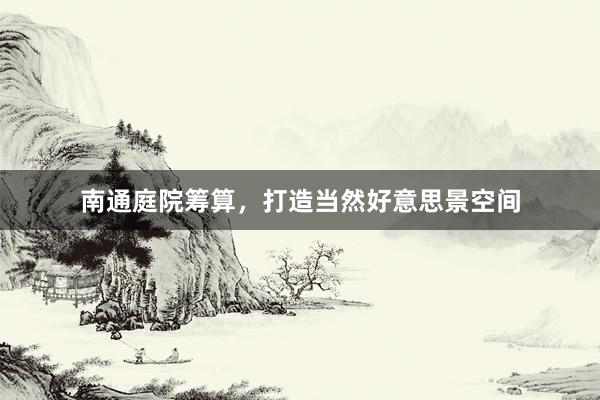南通庭院筹算，打造当然好意思景空间