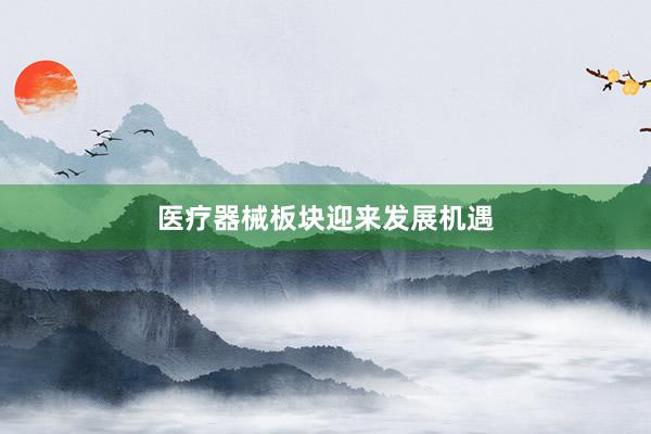 医疗器械板块迎来发展机遇
