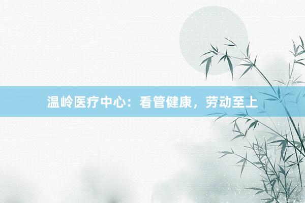 温岭医疗中心：看管健康，劳动至上