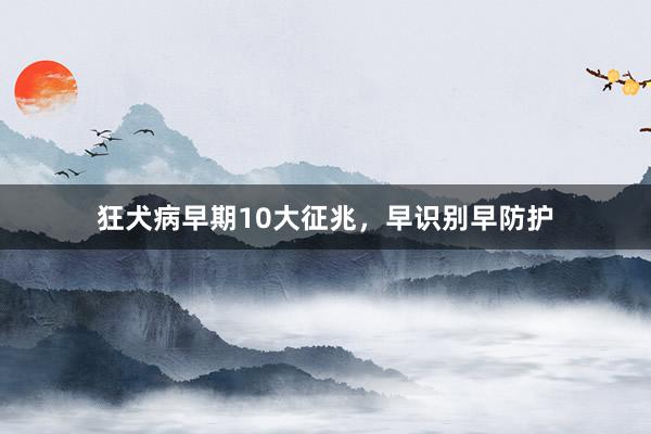 狂犬病早期10大征兆,早识别早防护